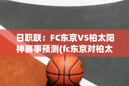 日职联：FC东京VS柏太阳神赛事预测(fc东京对柏太阳神的比分预测)