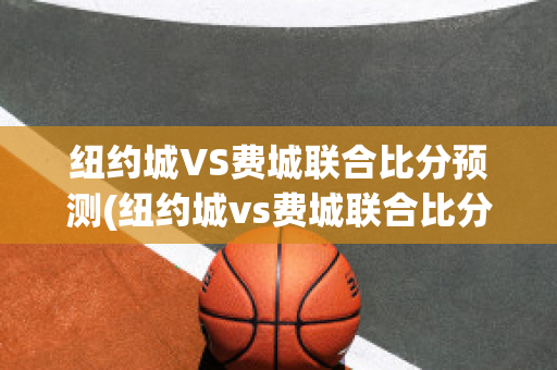 纽约城VS费城联合比分预测(纽约城vs费城联合比分预测最新)