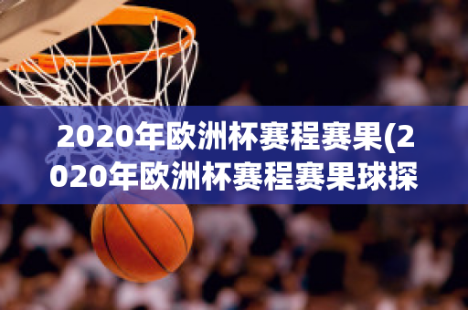 2020年欧洲杯赛程赛果(2020年欧洲杯赛程赛果球探网)