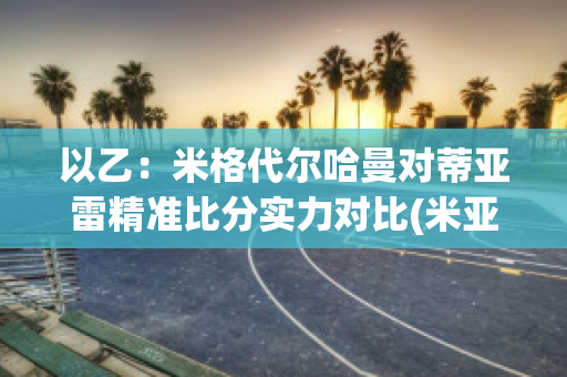 以乙：米格代尔哈曼对蒂亚雷精准比分实力对比(米亚尔比对代格福什比分预测)