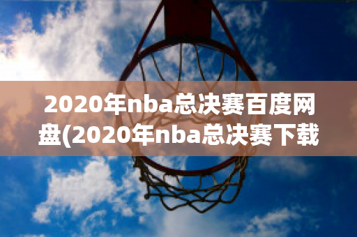 2020年nba总决赛百度网盘(2020年nba总决赛下载)