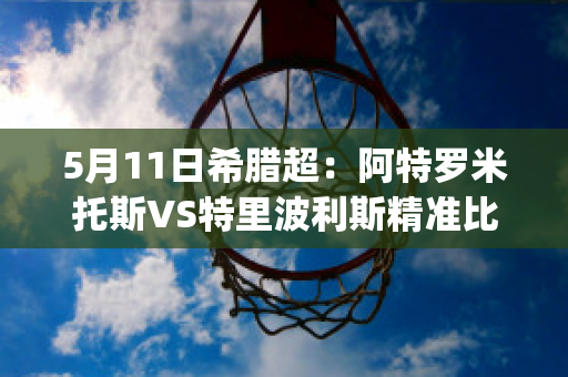 5月11日希腊超：阿特罗米托斯VS特里波利斯精准比分预测推荐(阿特洛波斯希腊名)