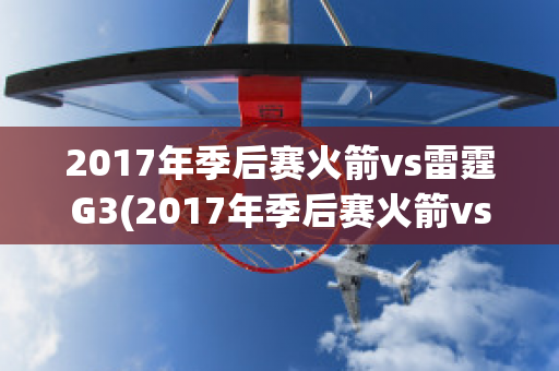 2017年季后赛火箭vs雷霆G3(2017年季后赛火箭vs雷霆G3)