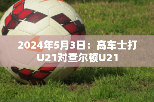 2024年5月3日：高车士打U21对查尔顿U21