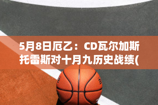 5月8日厄乙：CD瓦尔加斯托雷斯对十月九历史战绩(瓦尔斯托克家族)