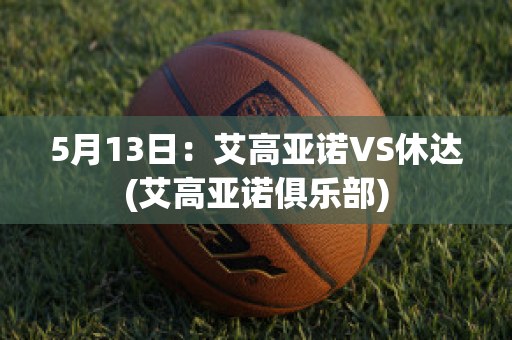 5月13日：艾高亚诺VS休达(艾高亚诺俱乐部)