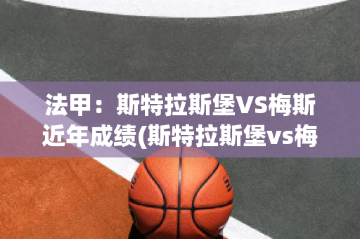 法甲：斯特拉斯堡VS梅斯近年成绩(斯特拉斯堡vs梅斯聚胜顽球汇)