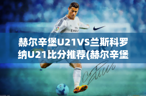 赫尔辛堡U21VS兰斯科罗纳U21比分推荐(赫尔辛堡足球俱乐部)