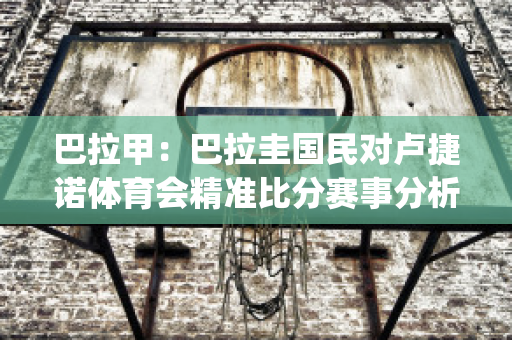 巴拉甲：巴拉圭国民对卢捷诺体育会精准比分赛事分析(巴拉圭甲联赛)