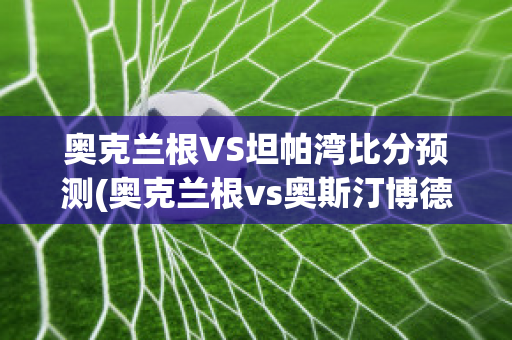 奥克兰根VS坦帕湾比分预测(奥克兰根vs奥斯汀博德分析)