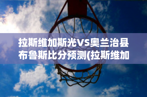 拉斯维加斯光VS奥兰治县布鲁斯比分预测(拉斯维加斯之光vs洛杉矶)