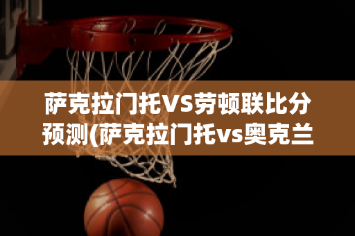 萨克拉门托VS劳顿联比分预测(萨克拉门托vs奥克兰根比分预测)