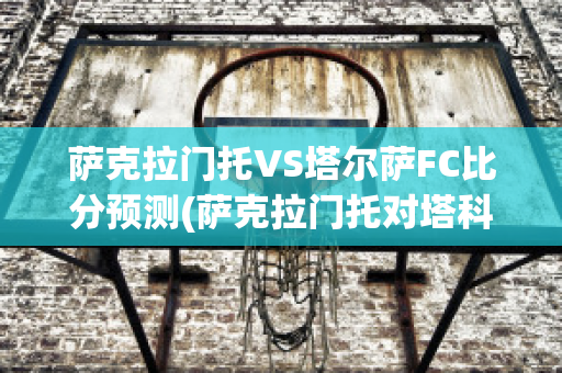 萨克拉门托VS塔尔萨FC比分预测(萨克拉门托对塔科马挑战)