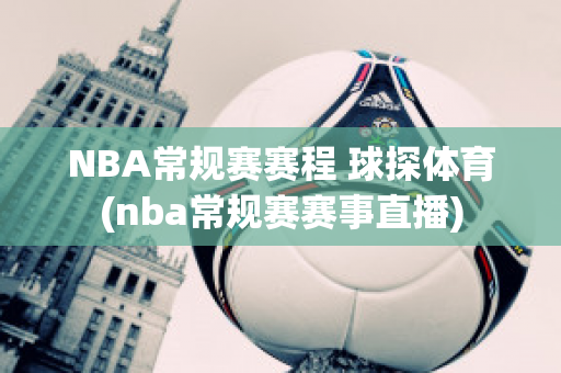 NBA常规赛赛程 球探体育(nba常规赛赛事直播)