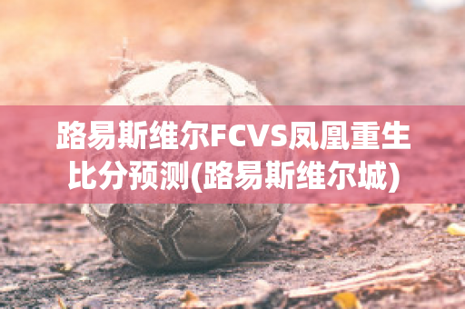 路易斯维尔FCVS凤凰重生比分预测(路易斯维尔城)