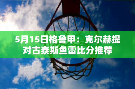 5月15日格鲁甲：克尔赫提对古泰斯鱼雷比分推荐