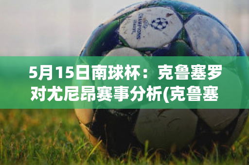 5月15日南球杯：克鲁塞罗对尤尼昂赛事分析(克鲁塞罗对巴西瓜拉尼)