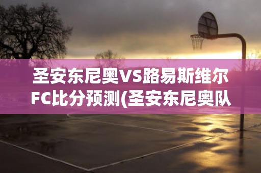 圣安东尼奥VS路易斯维尔FC比分预测(圣安东尼奥队)