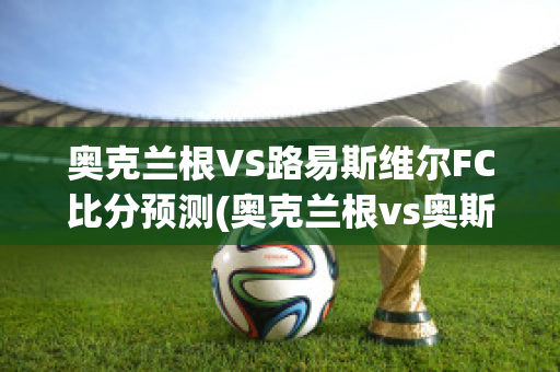 奥克兰根VS路易斯维尔FC比分预测(奥克兰根vs奥斯汀博德分析)