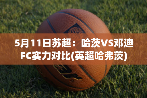 5月11日苏超：哈茨VS邓迪FC实力对比(英超哈弗茨)