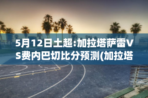 5月12日土超:加拉塔萨雷VS费内巴切比分预测(加拉塔萨雷对圣约翰比分预测)