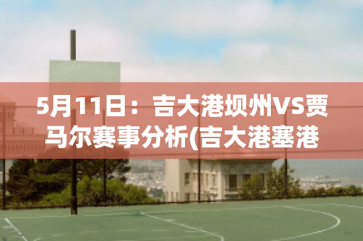 5月11日：吉大港坝州VS贾马尔赛事分析(吉大港塞港)