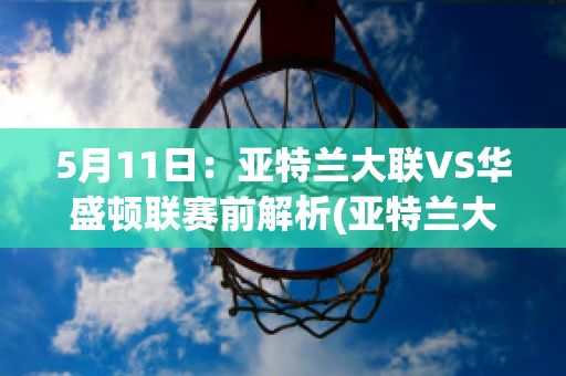 5月11日：亚特兰大联VS华盛顿联赛前解析(亚特兰大联vs华盛顿联直播)