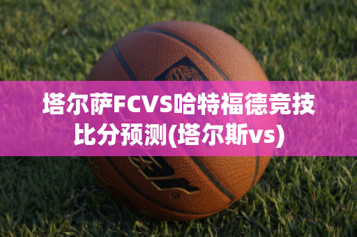 塔尔萨FCVS哈特福德竞技比分预测(塔尔斯vs)