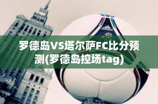 罗德岛VS塔尔萨FC比分预测(罗德岛控场tag)