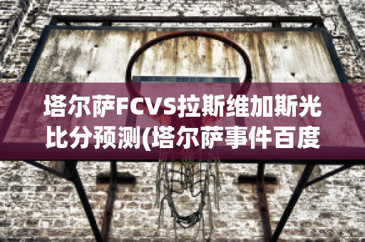 塔尔萨FCVS拉斯维加斯光比分预测(塔尔萨事件百度百科)