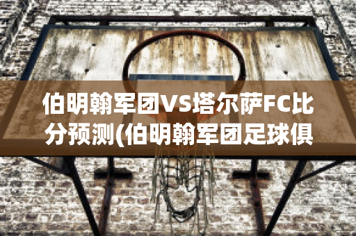 伯明翰军团VS塔尔萨FC比分预测(伯明翰军团足球俱乐部)