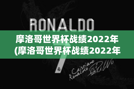 摩洛哥世界杯战绩2022年(摩洛哥世界杯战绩2022年第几名)