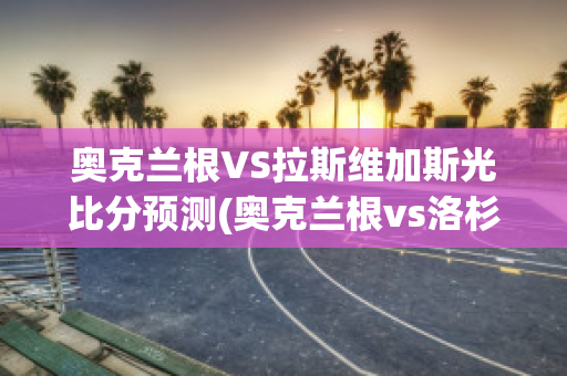 奥克兰根VS拉斯维加斯光比分预测(奥克兰根vs洛杉矶银河)