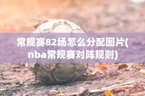 常规赛82场怎么分配图片(nba常规赛对阵规则)