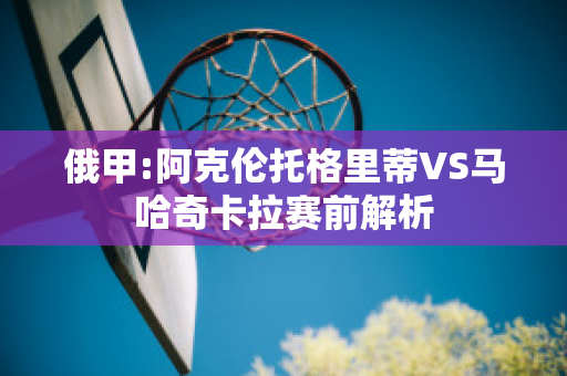 俄甲:阿克伦托格里蒂VS马哈奇卡拉赛前解析