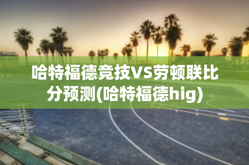 哈特福德竞技VS劳顿联比分预测(哈特福德hig)