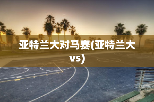 亚特兰大对马赛(亚特兰大vs)