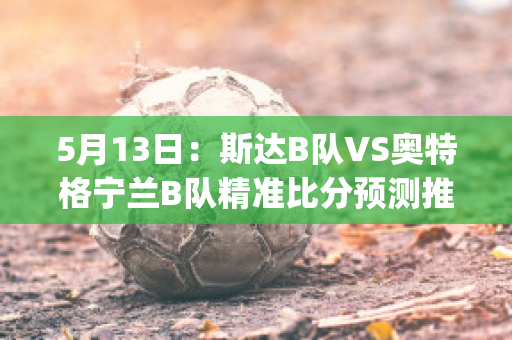 5月13日：斯达B队VS奥特格宁兰B队精准比分预测推荐(奥斯达vs特雷勒堡预测)