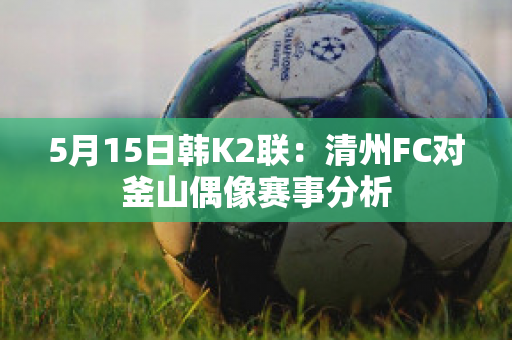 5月15日韩K2联：清州FC对釜山偶像赛事分析