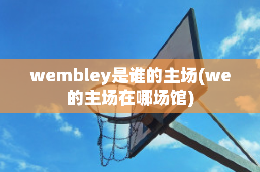 wembley是谁的主场(we的主场在哪场馆)