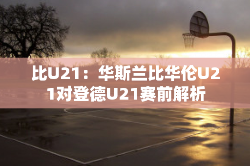 比U21：华斯兰比华伦U21对登德U21赛前解析