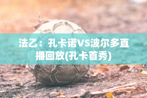 法乙：孔卡诺VS波尔多直播回放(孔卡首秀)