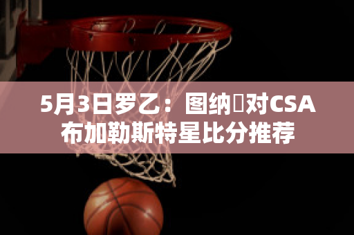 5月3日罗乙：图纳裡对CSA布加勒斯特星比分推荐