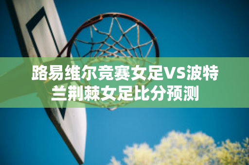 路易维尔竞赛女足VS波特兰荆棘女足比分预测