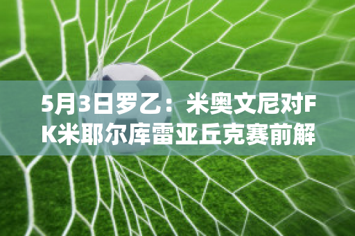 5月3日罗乙：米奥文尼对FK米耶尔库雷亚丘克赛前解析(米耶尔库雷亚丘克足球俱乐部)