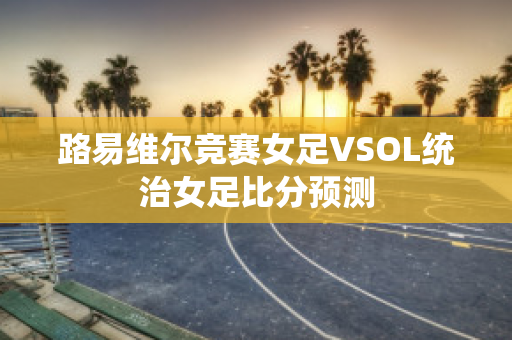 路易维尔竞赛女足VSOL统治女足比分预测