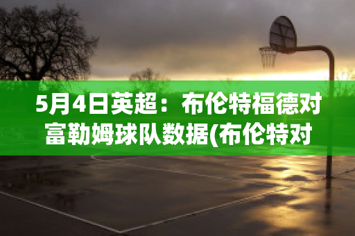 5月4日英超：布伦特福德对富勒姆球队数据(布伦特对富勒姆比分结果)