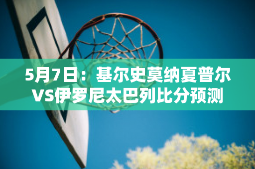 5月7日：基尔史莫纳夏普尔VS伊罗尼太巴列比分预测