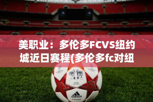 美职业：多伦多FCVS纽约城近日赛程(多伦多fc对纽约城的比分预测)