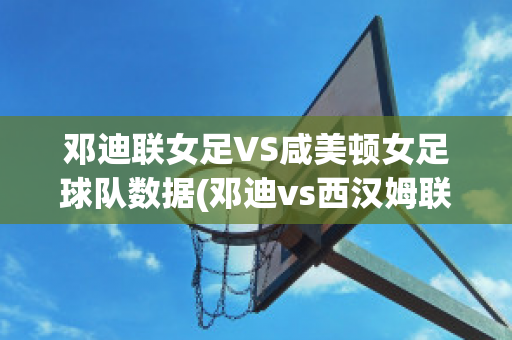 邓迪联女足VS咸美顿女足球队数据(邓迪vs西汉姆联比分)